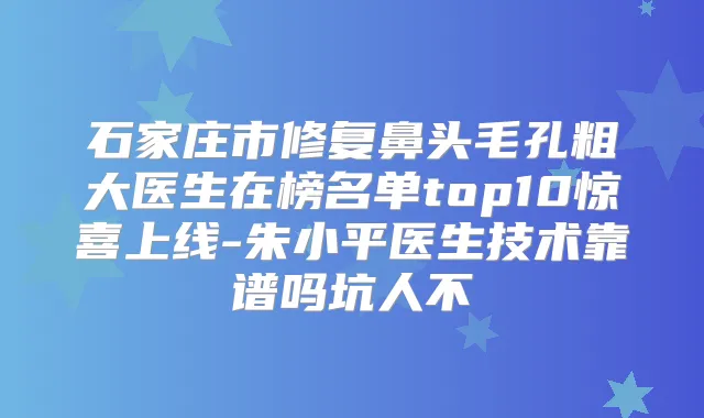 石家庄市修复鼻头毛孔粗大医生在榜名单top10惊喜上线-朱小平医生技术靠谱吗坑人不