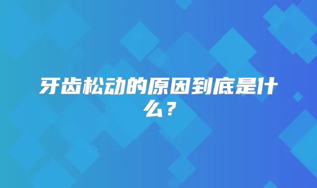 牙齿松动的原因到底是什么?