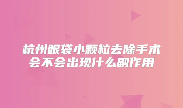 杭州眼袋小颗粒去除手术会不会出现什么副作用