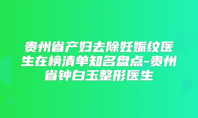 贵州省产妇去除妊娠纹医生在榜清单知名盘点-贵州省钟白玉整形医生
