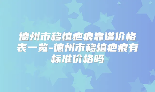 德州市移植疤痕靠谱价格表一览-德州市移植疤痕有标准价格吗