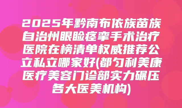 2025年黔南布依族苗族自治州眼睑痉挛手术医院在榜清单推荐公立私立哪家好(都匀利美康医疗美容门诊部实力碾压各大医美机构)