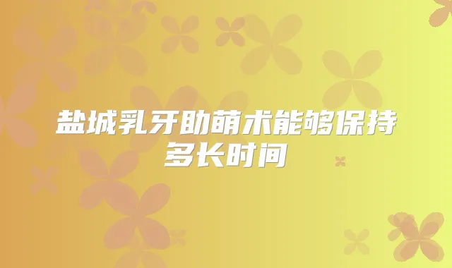 盐城乳牙助萌术能够保持多长时间