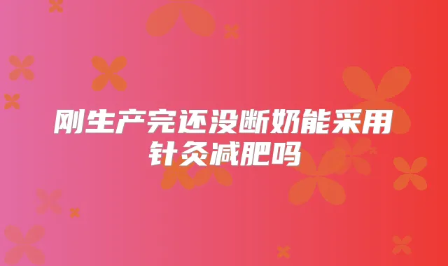 刚生产完还没断奶能采用针灸减肥吗