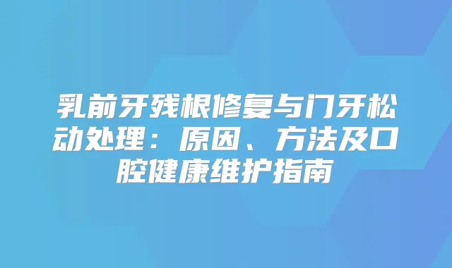 乳前牙残根修复与门牙松动处理:原因、方法及口腔健康维护指南