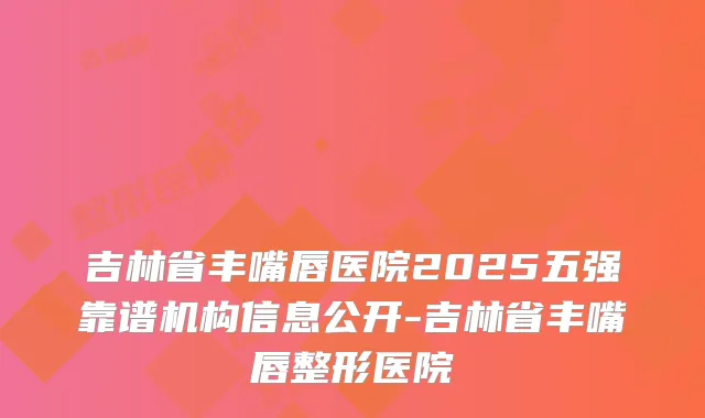 吉林省丰嘴唇医院2025五强靠谱机构信息公开-吉林省丰嘴唇整形医院