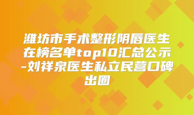 潍坊市手术整形阴唇医生在榜名单top10汇总公示-刘祥泉医生私立民营口碑出圈