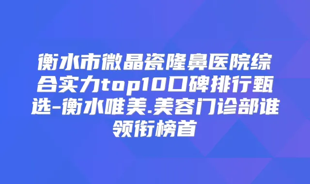 衡水市微晶瓷隆鼻医院综合实力top10口碑排行甄选-衡水唯美.美容门诊部谁领衔榜首