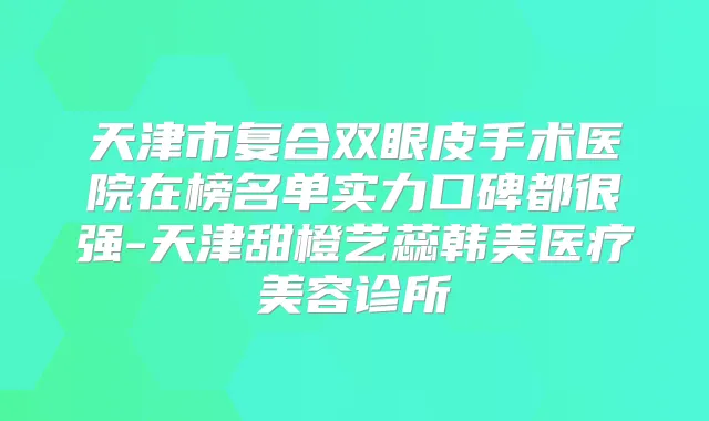 天津市复合双眼皮手术医院在榜名单实力口碑都很强-天津甜橙艺蕊韩美医疗美容诊所