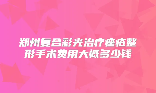 郑州复合彩光痤疮整形手术费用大概多少钱
