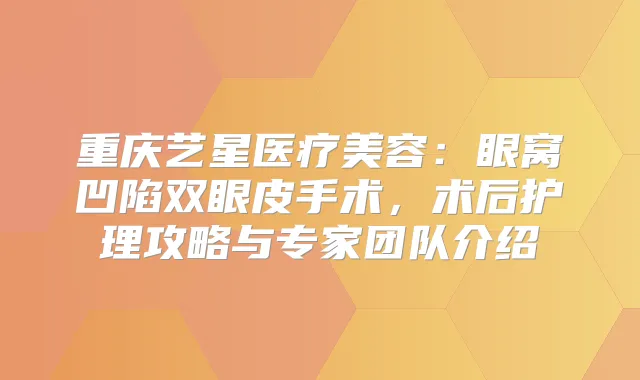 重庆艺星医疗美容：眼窝凹陷双眼皮手术，术后护理攻略与专家团队介绍