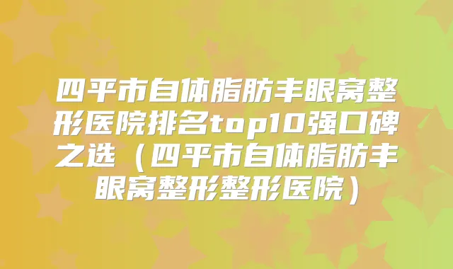 四平市自体脂肪丰眼窝整形医院排名top10强口碑之选（四平市自体脂肪丰眼窝整形整形医院）