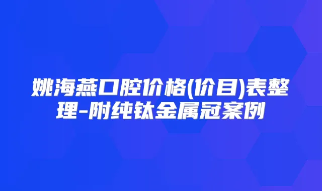 姚海燕口腔价格(价目)表整理-附纯钛金属冠案例