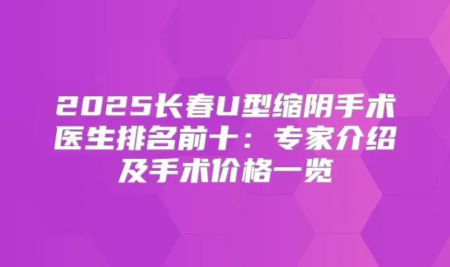 2025长春U型缩阴手术医生排名前十:专家介绍及手术价格一览