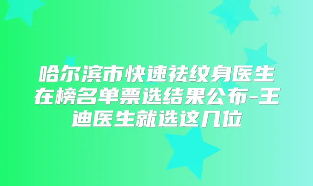 哈尔滨市快速祛纹身医生在榜名单票选结果公布-王迪医生就选这几位