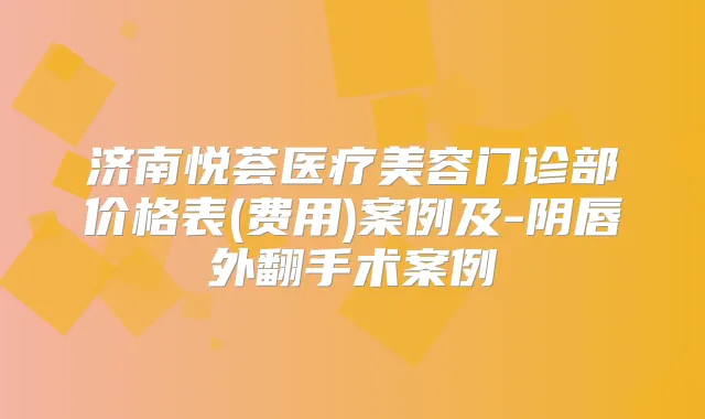 济南悦荟医疗美容门诊部价格表(费用)案例及-阴唇外翻手术案例