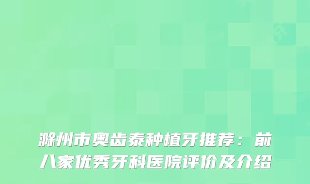 滁州市奥齿泰种植牙推荐：前八家优秀牙科医院评价及介绍
