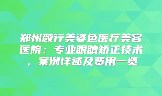 郑州颜行美姿色医疗美容医院：专业眼睛矫正技术，案例详述及费用一览