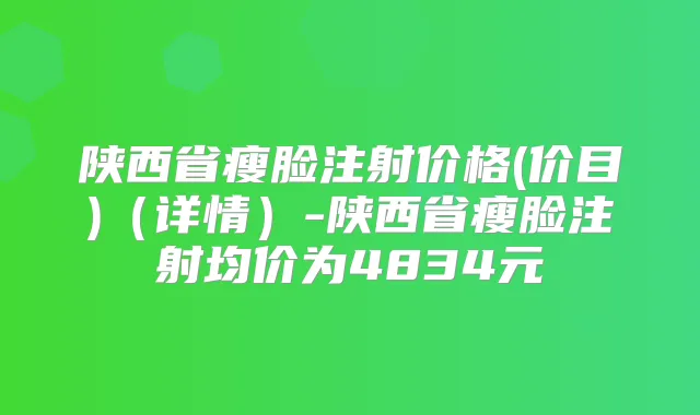 陕西省瘦脸注射价格(价目)(详情)-陕西省瘦脸注射均价为4834元