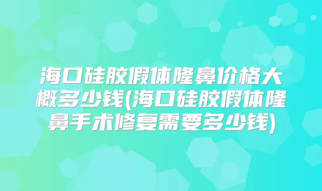 海口硅胶假体隆鼻价格大概多少钱(海口硅胶假体隆鼻手术修复需要多少钱)