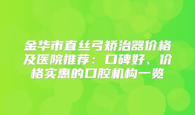 金华市直丝弓矫治器价格及医院推荐:口碑好、价格实惠的口腔机构一览