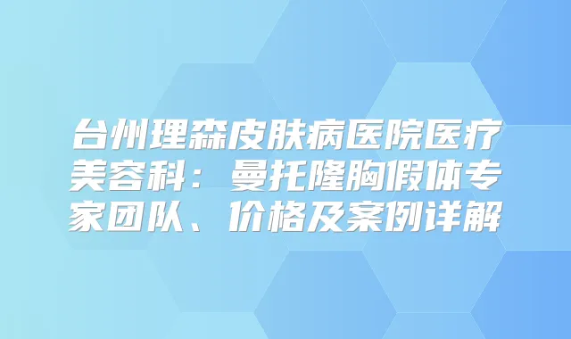 台州理森皮肤病医院医疗美容科：曼托隆胸假体专家团队、价格及案例详解