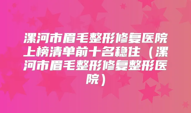 漯河市眉毛整形修复医院上榜清单前十名稳住（漯河市眉毛整形修复整形医院）