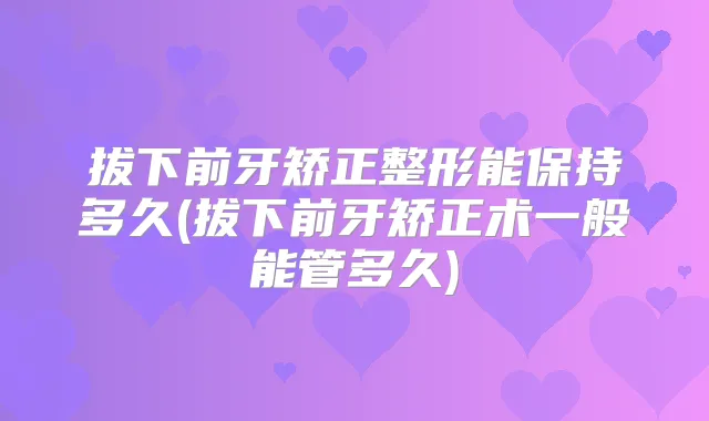 拔下前牙矫正整形能保持多久(拔下前牙矫正术一般能管多久)