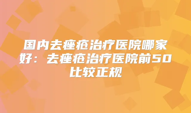 国内去痤疮医院哪家好：去痤疮医院前50比较正规