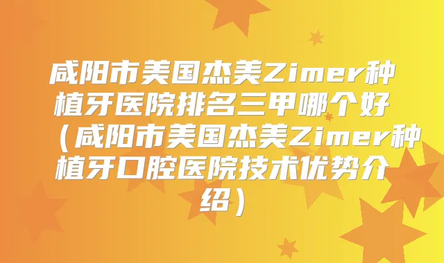 咸阳市美国杰美Zimer种植牙医院排名三甲哪个好（咸阳市美国杰美Zimer种植牙口腔医院技术优势介绍）