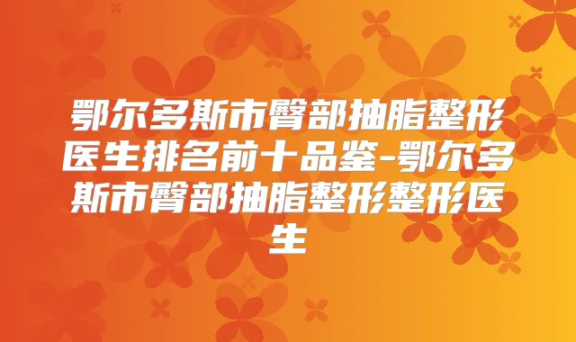 鄂尔多斯市臀部抽脂整形医生排名前十品鉴-鄂尔多斯市臀部抽脂整形整形医生