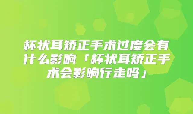 杯状耳矫正手术过度会有什么影响「杯状耳矫正手术会影响行走吗」