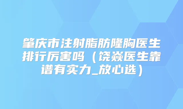 肇庆市注射脂肪隆胸医生排行厉害吗（饶焱医生靠谱有实力_放心选）