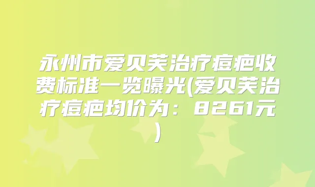 永州市爱贝芙痘疤收费标准一览曝光(爱贝芙痘疤均价为：8261元)