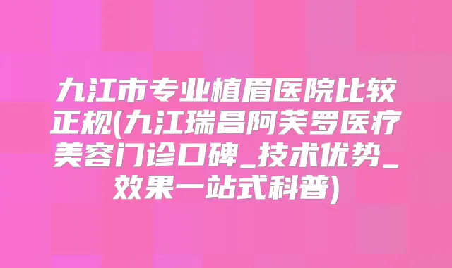 九江市专业植眉医院比较正规(九江瑞昌阿芙罗医疗美容门诊口碑_技术优势_效果一站式科普)