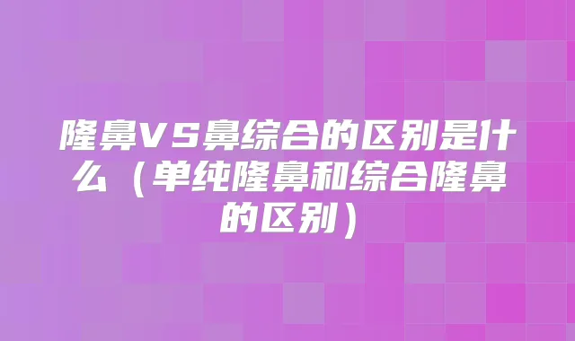 隆鼻VS鼻综合的区别是什么（单纯隆鼻和综合隆鼻的区别）