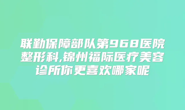 联勤保障部队第968医院整形科,锦州福际医疗美容诊所你更喜欢哪家呢