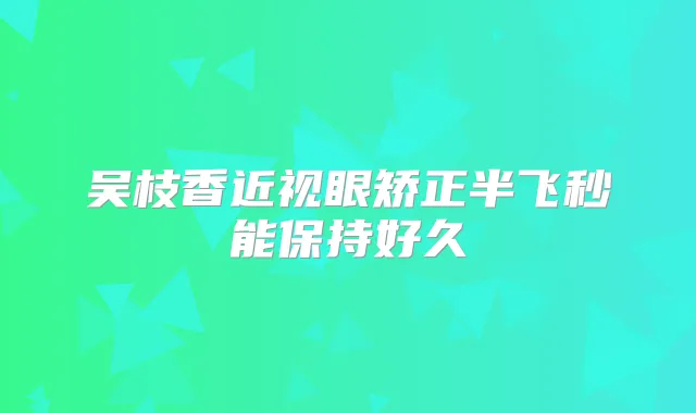 吴枝香近视眼矫正半飞秒能保持好久