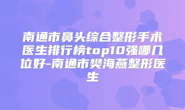 南通市鼻头综合整形手术医生排行榜top10强哪几位好-南通市樊海燕整形医生