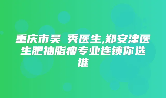 重庆市吴爀秀医生,郑安津医生肥抽脂瘦专业连锁你选谁