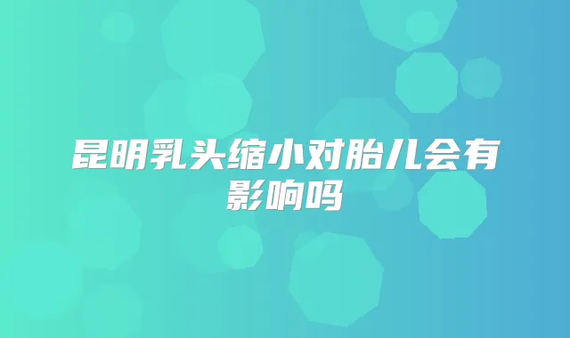 昆明乳头缩小对胎儿会有影响吗