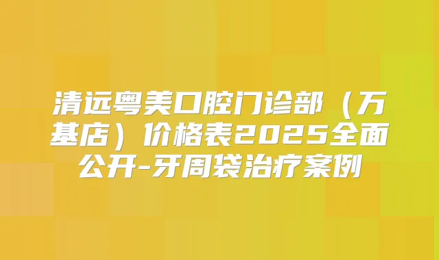 清远粤美口腔门诊部（万基店）价格表2025全面公开-牙周袋案例