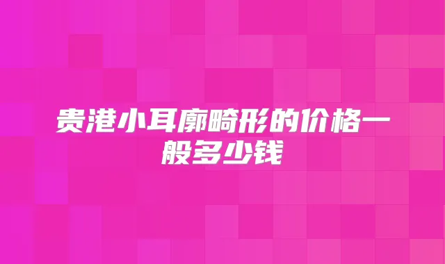 贵港小耳廓畸形的价格一般多少钱