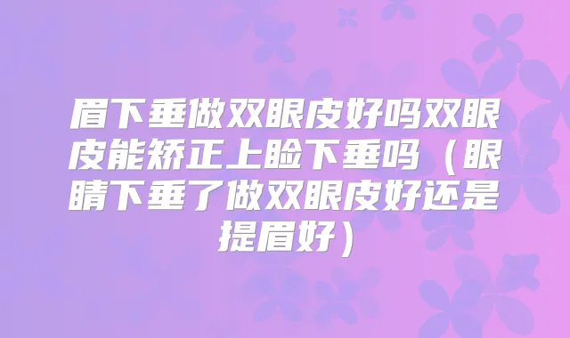 眉下垂做双眼皮好吗双眼皮能矫正上睑下垂吗（眼睛下垂了做双眼皮好还是提眉好）