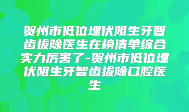 贺州市低位埋伏阻生牙智齿拔除医生在榜清单综合实力厉害了-贺州市低位埋伏阻生牙智齿拔除口腔医生