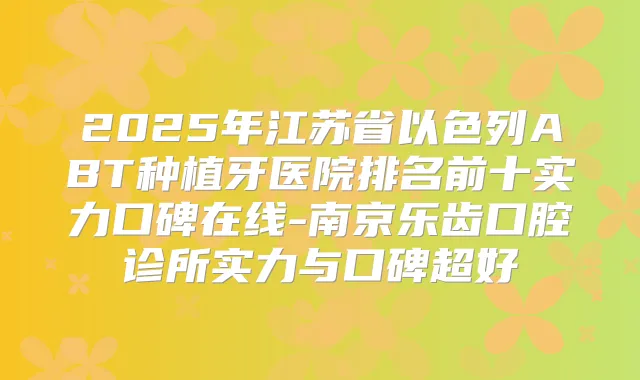 2025年江苏省以色列ABT种植牙医院排名前十实力口碑在线-南京乐齿口腔诊所实力与口碑超好
