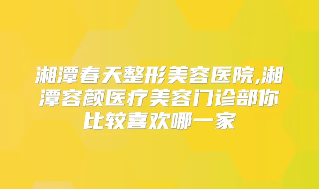 湘潭春天整形美容医院,湘潭容颜医疗美容门诊部你比较喜欢哪一家