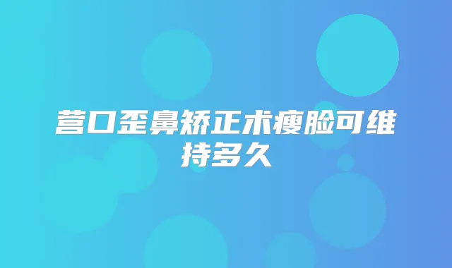 营口歪鼻矫正术瘦脸可维持多久
