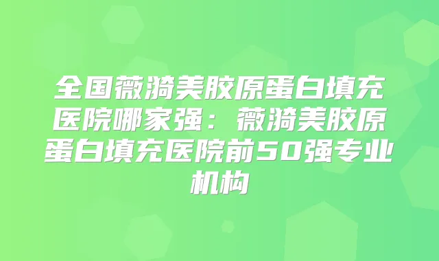 全国薇漪美胶原蛋白填充医院哪家强:薇漪美胶原蛋白填充医院前50强专业机构
