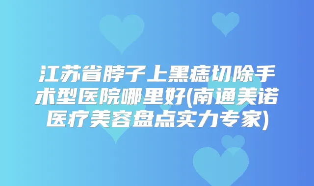 江苏省脖子上黑痣切除手术型医院哪里好(南通美诺医疗美容盘点实力专家)